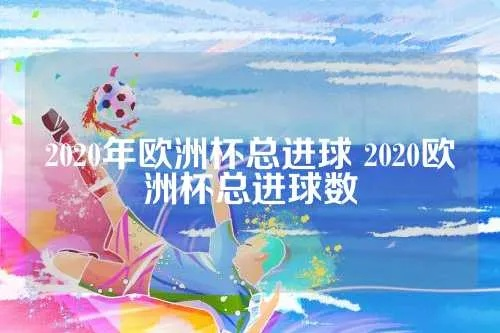 2020年欧洲杯总进球 2020欧洲杯总进球数